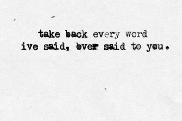 take back take back every word ive said, ever said to you ive said, b ever said . 