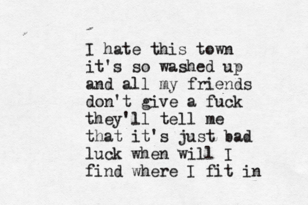 I hate this town it's so washed up and all my friends don't give a fuck they'll tell me that it's just bad luck when will I find where I fit in