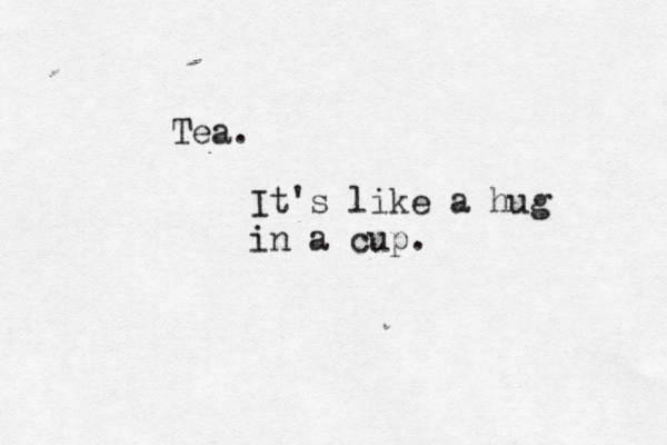 Tea. It's like a hug in a cup.