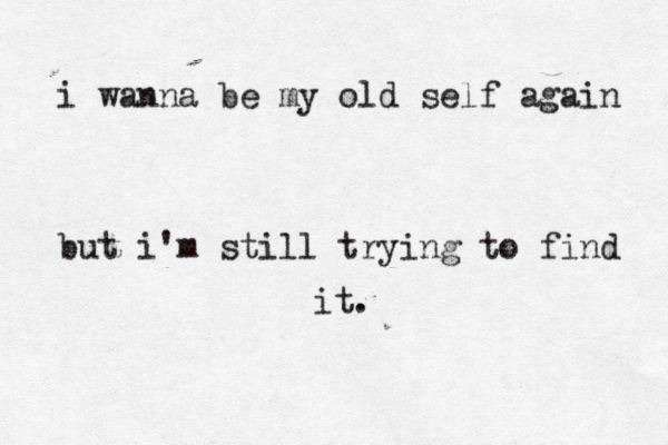 i wanna be my old self again but i'm still trying to find it. 