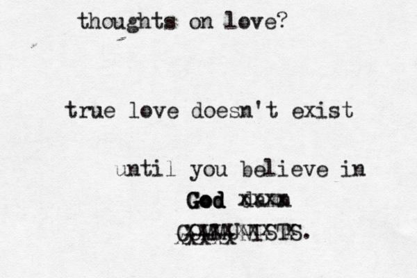 thoughts on love? true love doesn't exist until you believe in God God God damn COMMUNISTS. xxxx xxxxx xxxxxxx x 