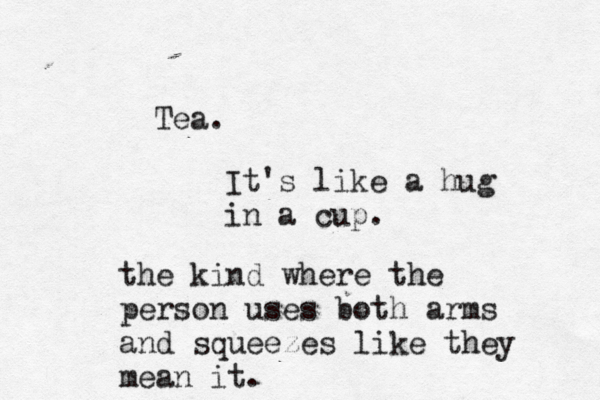 Tea. It's like a hug in a cup. the kind where the person uses both arms and squeezes like they mean it.