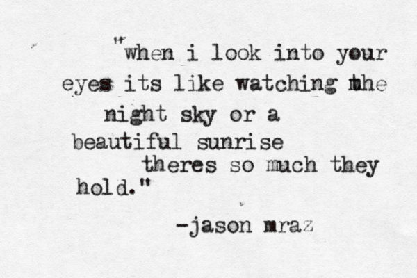 when i look into your eyes its like watching m the night sky or a beautiful sunrise theres so much they hold." " -jason mraz 