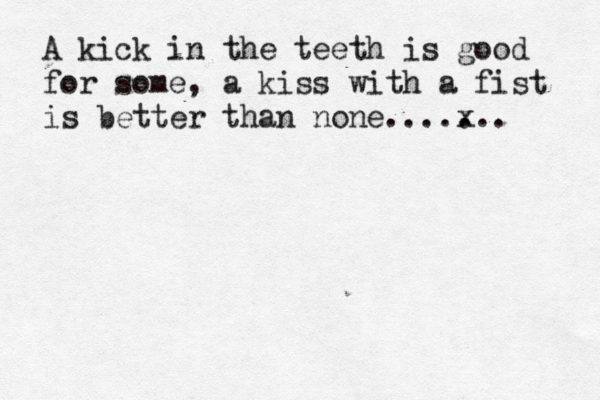 A kick in the teeth is good for some, a kiss with a fist is better than none... x .... 