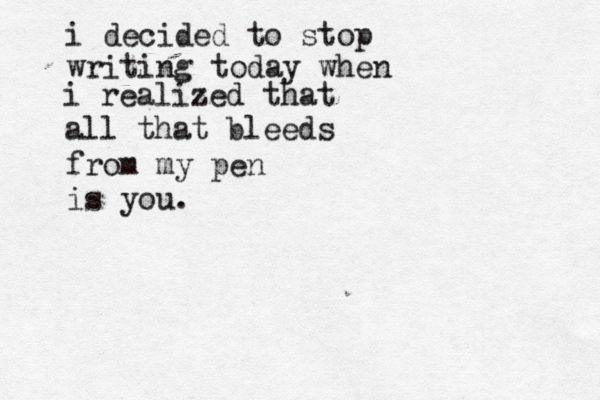 i decided to stop writing today when i realized that all that bleeds from my pen is you. 