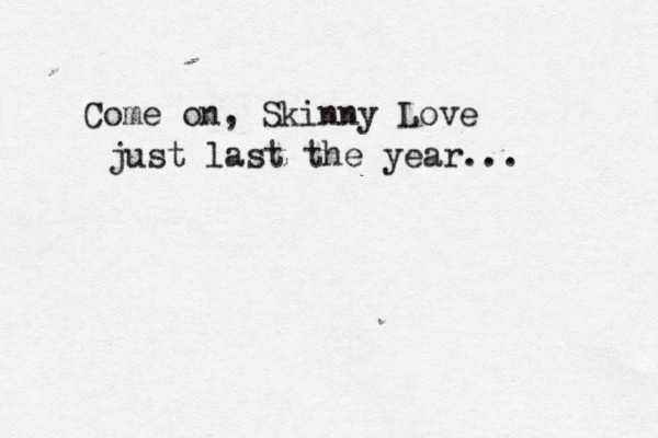 Come on, Skinny Love just last the year... 
