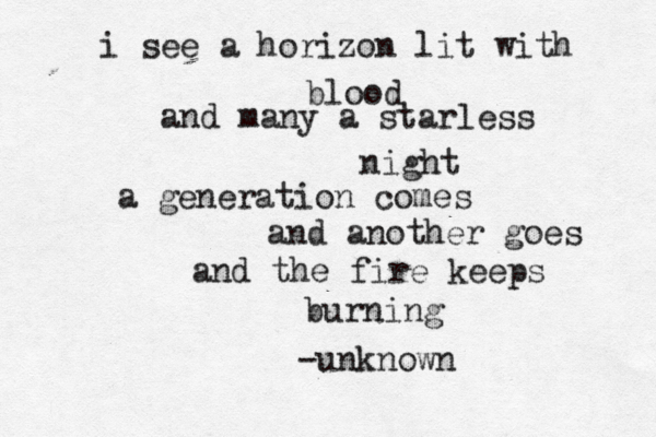 i see a horizon lit with blood and many a starless night a generation comes and another goes and the fire keeps burning -unknown