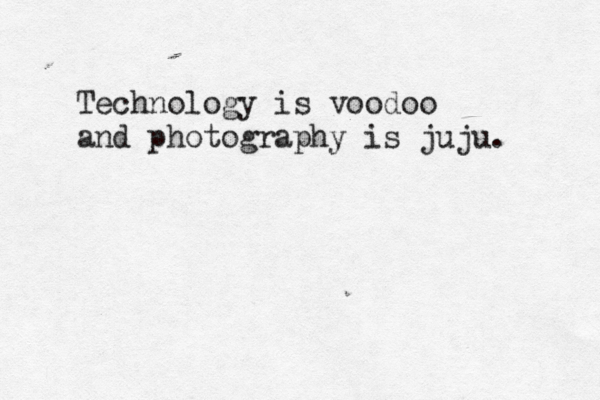 Technology is voodoo and photography is juju. 
