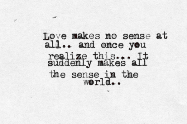 Love makes no sense at all.. and once you realize this... It suddenly makes all the sense in the world.. 