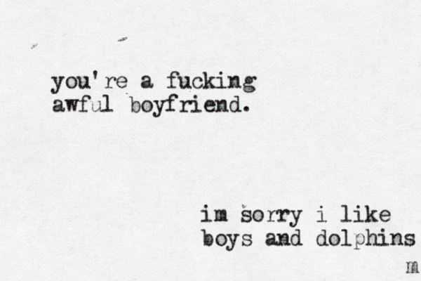 you're a fucking awful boyfriend. m im sorry i like boys and dolphins 