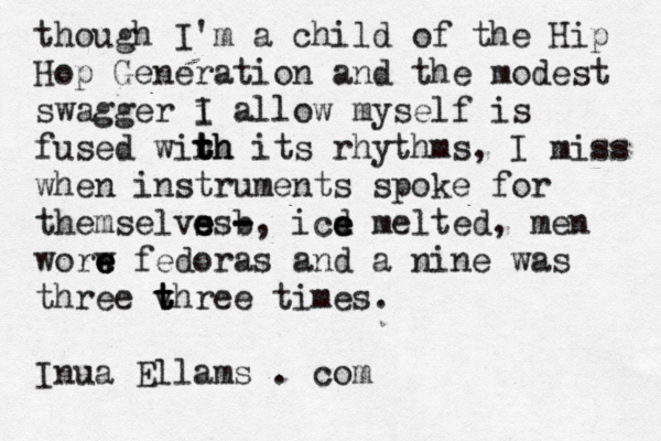 though I'm a child of the Hip Hop Generation and the modest swagger i I allow myself is fused wirh t t th its rhythms, I miss when instruments spoke for themselvss e e e b - - -, icd e e melted, men worw e e e fedoras and a nine was three v t t t three times. Inua Ellams . com