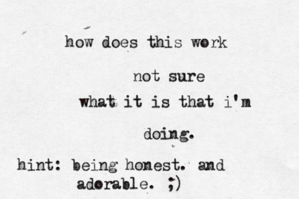 how does this work not sure what it is that i'm doing. hint: being honest. and adorable. ;)