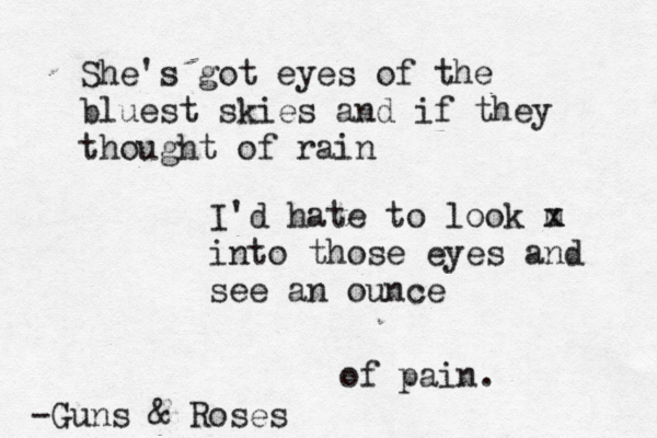 She's got eyes of the bluest skies and if they thought of rain I'd hate to look m x into those eyes and see an ounce of pain. -Guns & Roses 