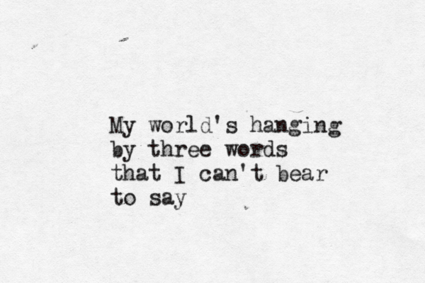 My world's hanging by three words that I can't bear to say