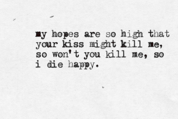 my hopes are so high that your kiss might kill me, so won't you kill me, so i die happy.