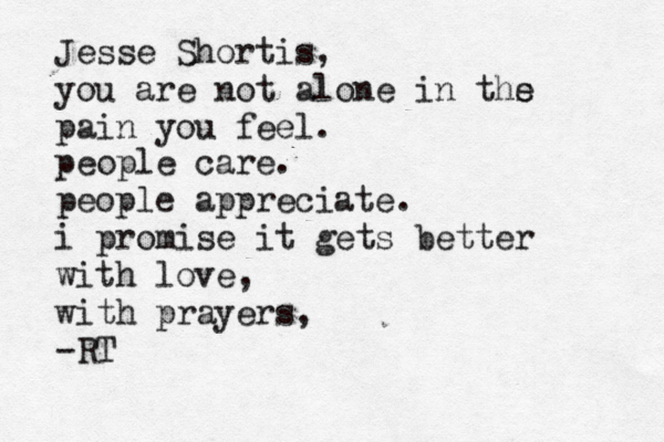 Jesse Shortis, you are not alone in ths e pain you feel. people care. people appreciate. i promise it gets better with love, with prayers, -RT 