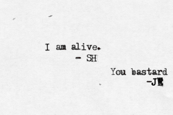 I am alive. - SH You bastard -JE W W W J JE 