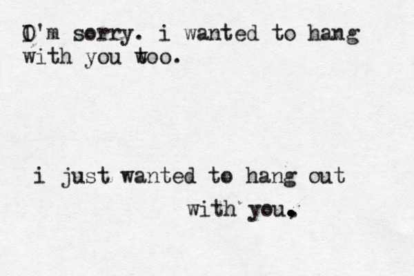 i just wanted to hang out with you, . . . . . . . O I'm sorry. i wanted to hang with you w too.