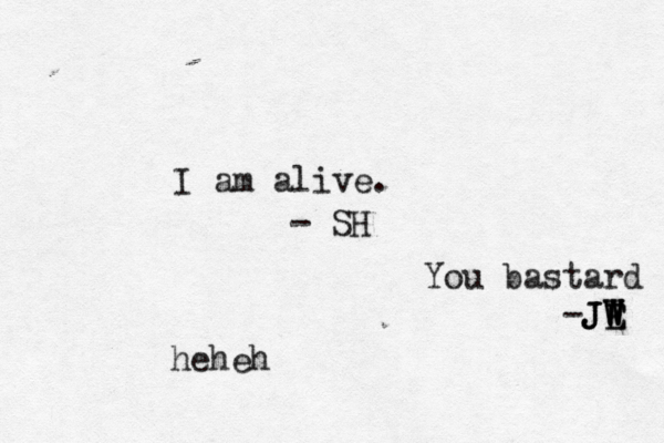 I am alive. - SH You bastard -JE W W W J JE heheh 