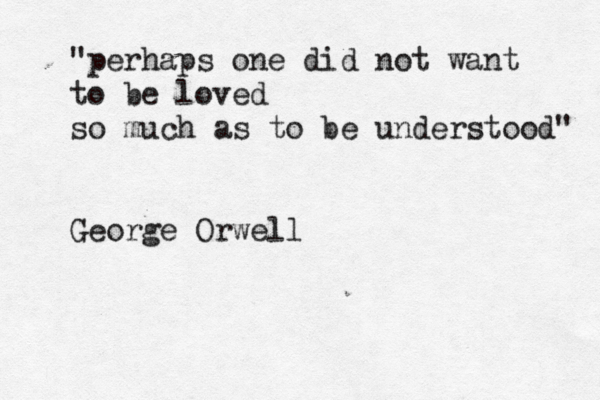 "perhaps one did not want to be loved so much as to be understood" George Orwell 