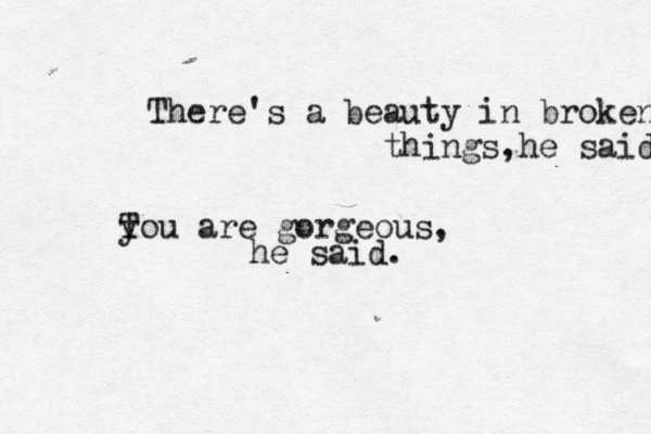 There's a beauty i n broken things,he said T you are gorgeous, he said.