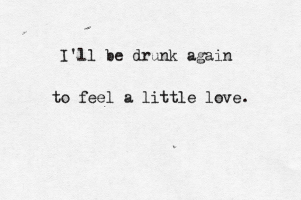 I'll be drunk again to feel a little love. 