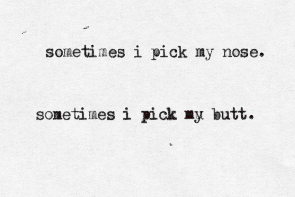sometimes i pick my nose. sometimes i pick mu y butt. 