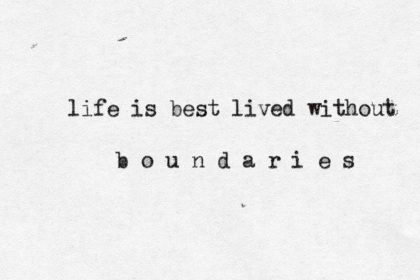 life is best lived without b o u n d a r i e s 