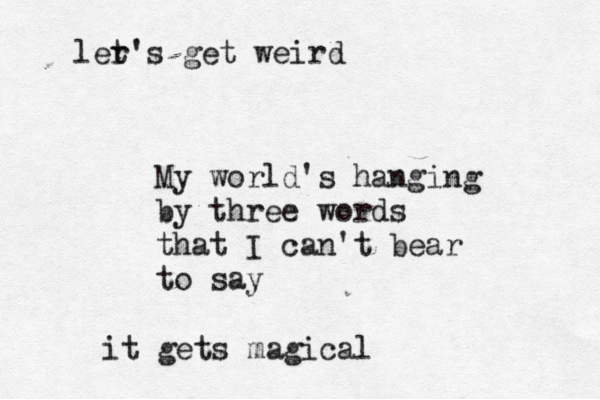 My world's hanging by three words that I can't bear to say it gets magical ler t's get weird