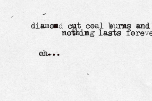 oh... diamomd cut coal burns and nothing lasts forever 