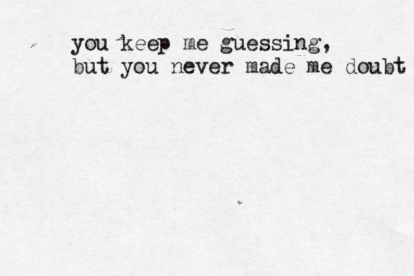 you keep me guessing, but you never made me doubt 