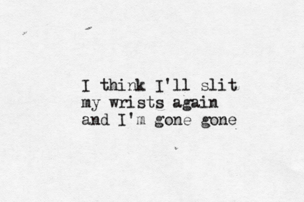 I think I'll slit my wrists again and I'm gone gone