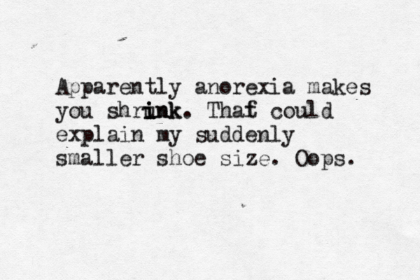 Apparently anorexia makes you shrunk i i ink. Thaf t could explain my suddenly smaller shoe size. Oops. 