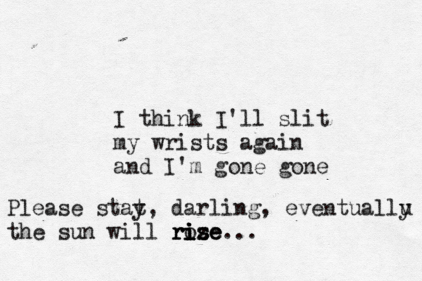I think I'll slit my wrists again and I'm gone gone Please stat y, darling, eventuallu y the sun will roze is rise ri i ise...