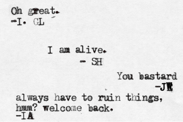 I am alive. - SH You bastard -JE W W W J JE always have to ruin things, hmm? welcome back. -IA Oh great. -I. GL