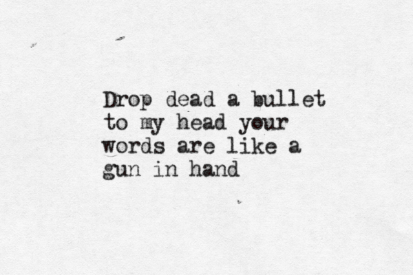 Drop dead a bullet to my head your words are like a gun in hand