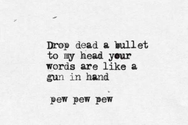 Drop dead a bullet to my head your words are like a gun in hand pew pew pew