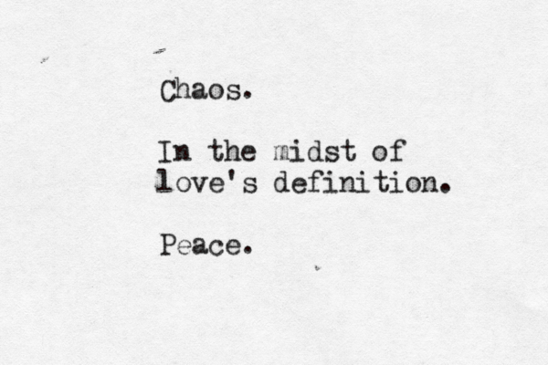Chaos. In the midst of love's definition. Peace.