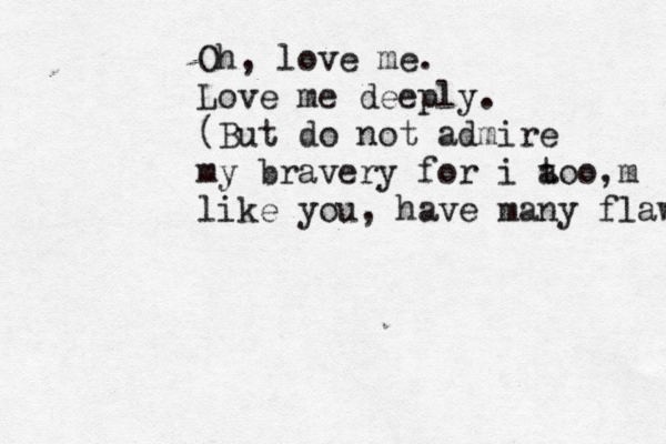 Oh, love me. Love me deeply. (But do not admire my bravery for i a too m , like you, have many flaws.) 
