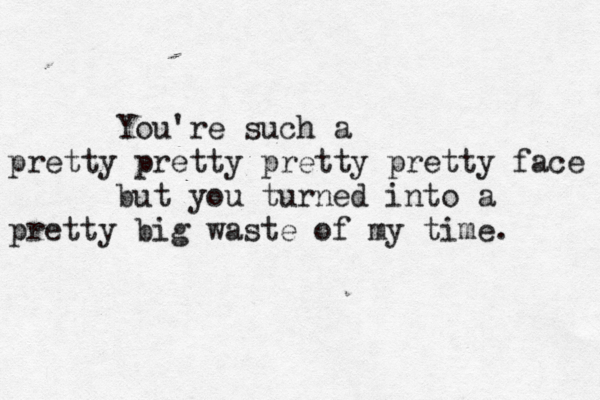 You're such a pretty pretty pretty pretty face but you turned into a pretty big waste of my time. 