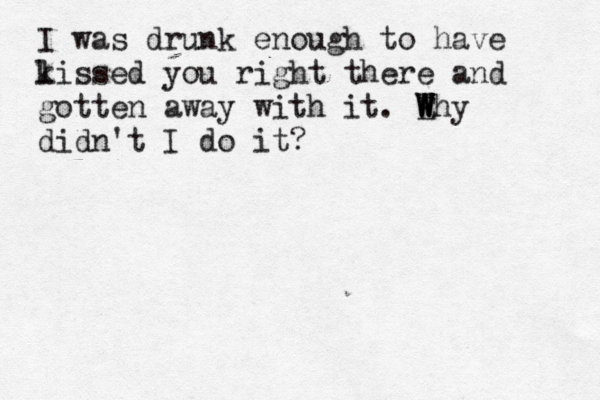 I was drunk enough to have l kissed you right there and gotten away with it. E W W W Why didn't I do it?