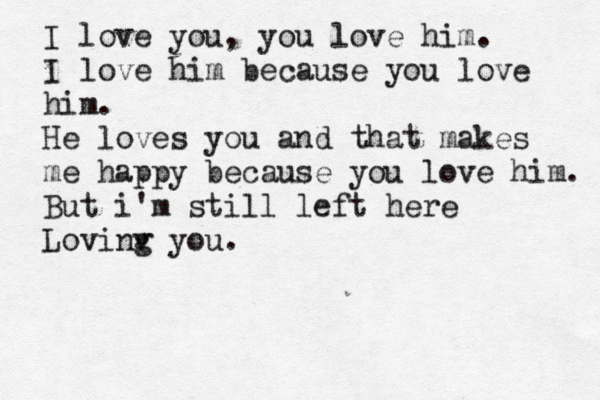 I love you, you love him. I love him because you love him. He loves you and that makes me happy because you love him. But i 'm still left here Lovinv you. g