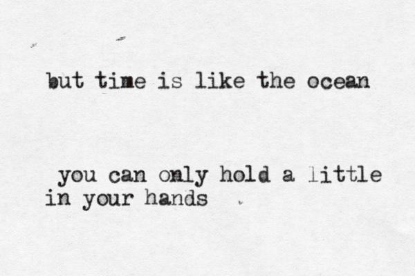 but time is like the ocean you can only hold a little in your hands