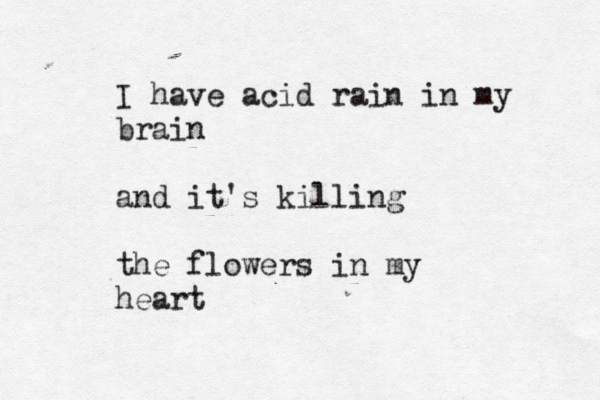 I have acid rain in my brain and it's killing the flowers in my heart