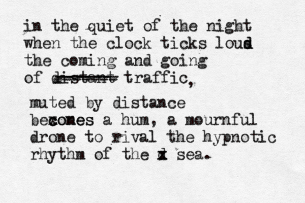 in the quiet of the night when the clock ticks lous d d the coming and going of distant traffic - ------ ------- ------- , muted by distance bexones c comes a hum, a mournful drone to rival the hypnotic rhythm of the d x x sea. 