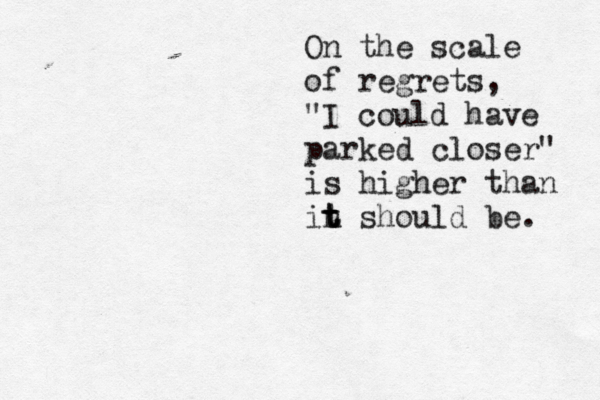 On the scale of regrets, "I could have parked closer" is higher than in t t t should be. 