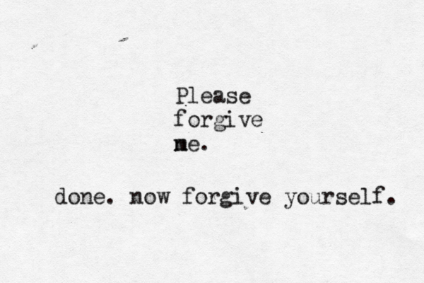 Please forgive ne m . done. now forgive yourself. 