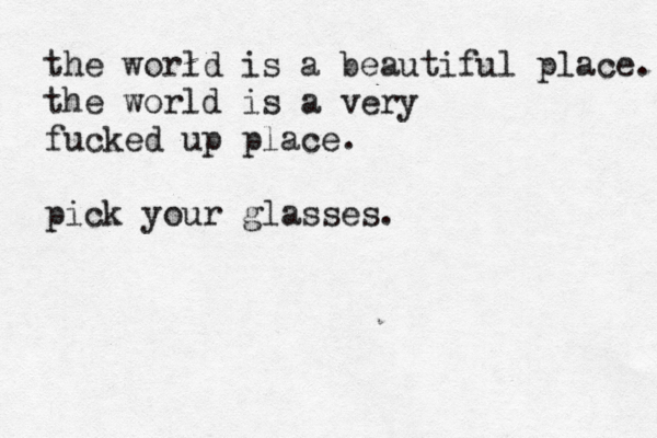 the world is a beautiful place. the world is a very fucked up place. pick your glasses.