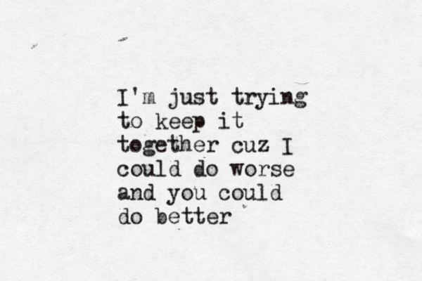I'm just trying to keep it together cuz I could do worse and you could do better