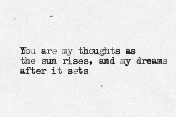 You are my thoughts as the sun rises, and my dreams after it sets